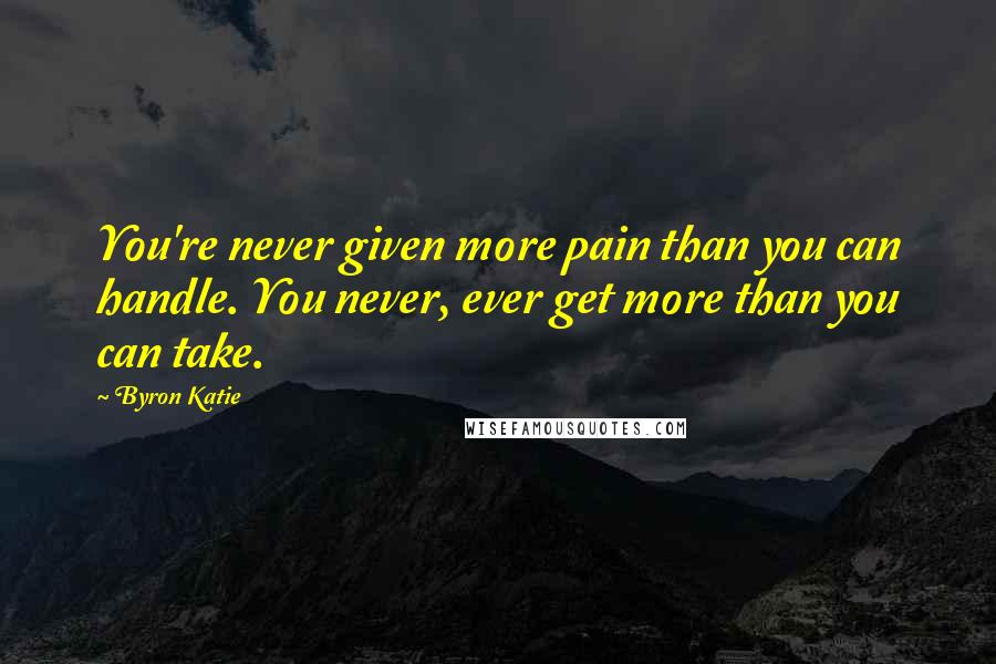 Byron Katie quotes: You're never given more pain than you can handle. You never, ever get more than you can take.
