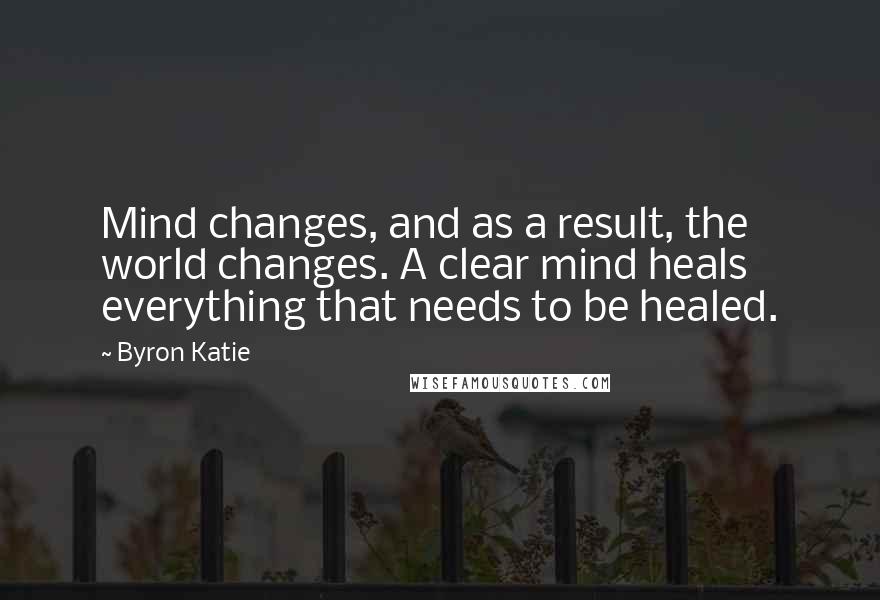 Byron Katie quotes: Mind changes, and as a result, the world changes. A clear mind heals everything that needs to be healed.