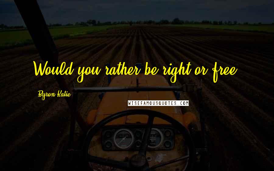 Byron Katie quotes: Would you rather be right or free?