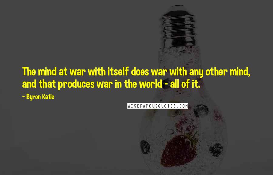 Byron Katie quotes: The mind at war with itself does war with any other mind, and that produces war in the world - all of it.