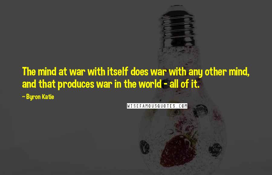 Byron Katie quotes: The mind at war with itself does war with any other mind, and that produces war in the world - all of it. Byron Katie quotes: The mind at war with itself does war with any other mind, and that produces war in the world - all of it.