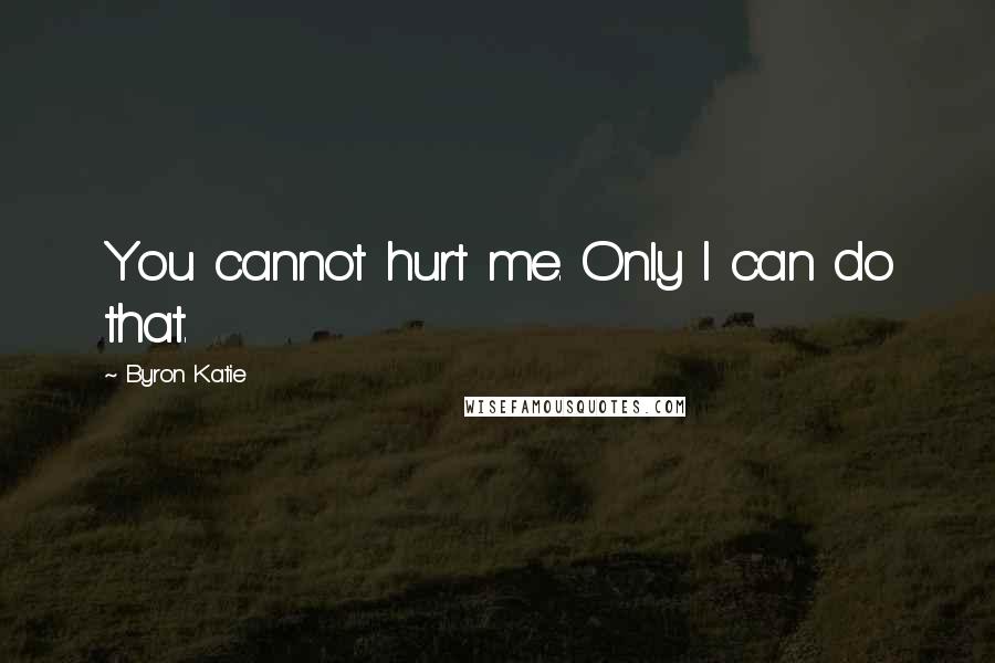 Byron Katie quotes: You cannot hurt me. Only I can do that.