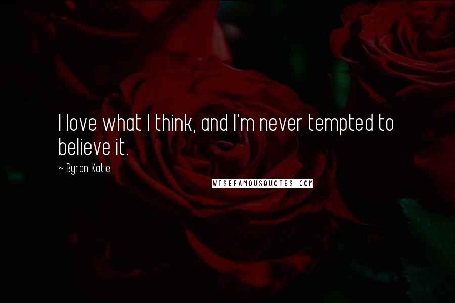 Byron Katie quotes: I love what I think, and I'm never tempted to believe it.
