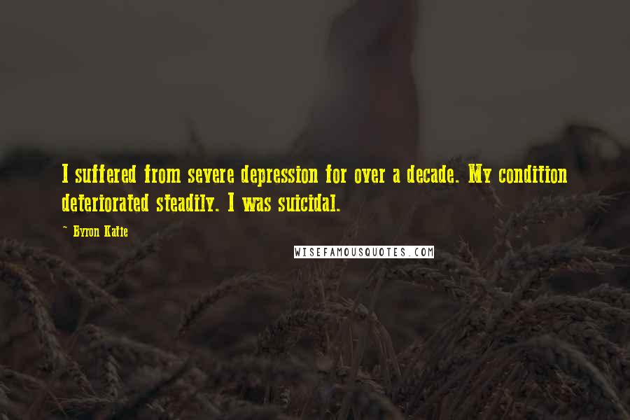 Byron Katie quotes: I suffered from severe depression for over a decade. My condition deteriorated steadily. I was suicidal. Byron Katie quotes: I suffered from severe depression for over a decade. My condition deteriorated steadily. I was suicidal.
