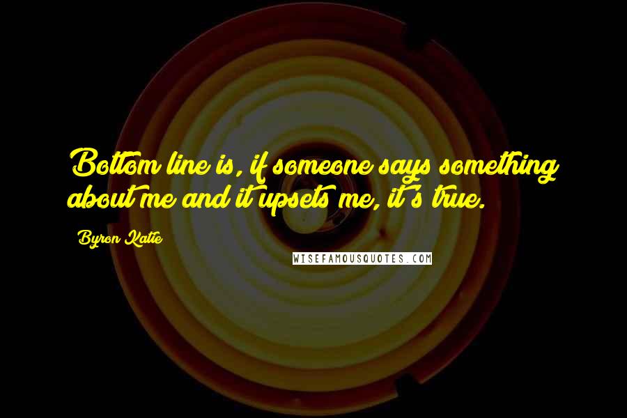 Byron Katie quotes: Bottom line is, if someone says something about me and it upsets me, it's true.