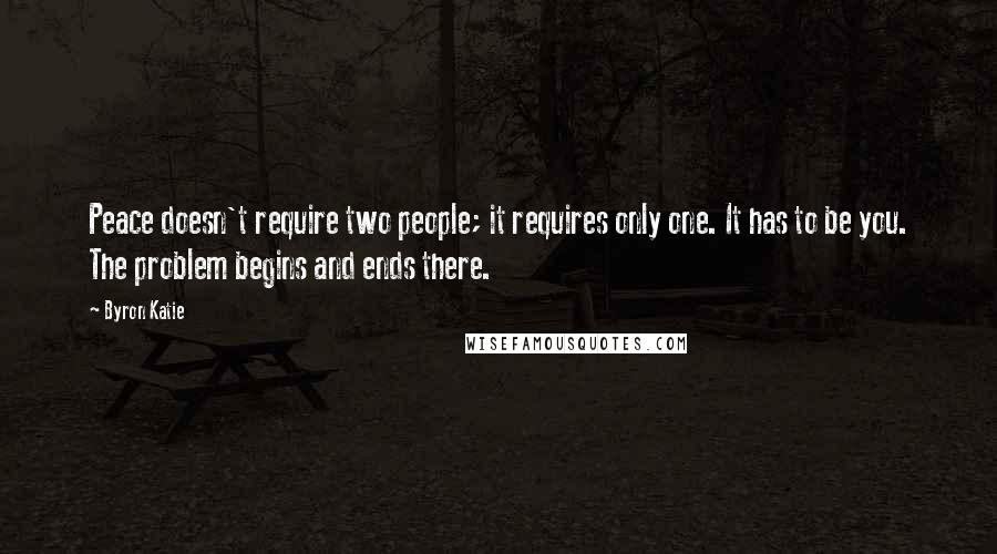 Byron Katie quotes: Peace doesn't require two people; it requires only one. It has to be you. The problem begins and ends there.