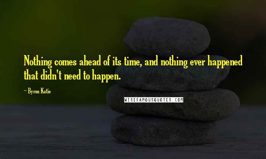 Byron Katie quotes: Nothing comes ahead of its time, and nothing ever happened that didn't need to happen.