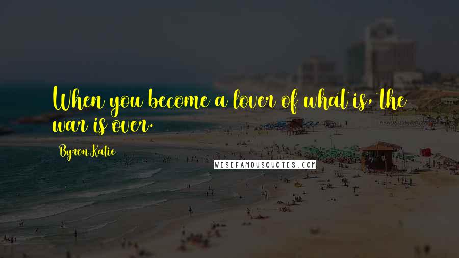 Byron Katie quotes: When you become a lover of what is, the war is over.