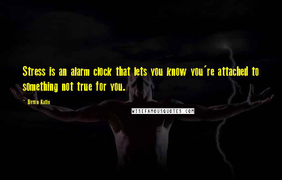 Byron Katie quotes: Stress is an alarm clock that lets you know you're attached to something not true for you.