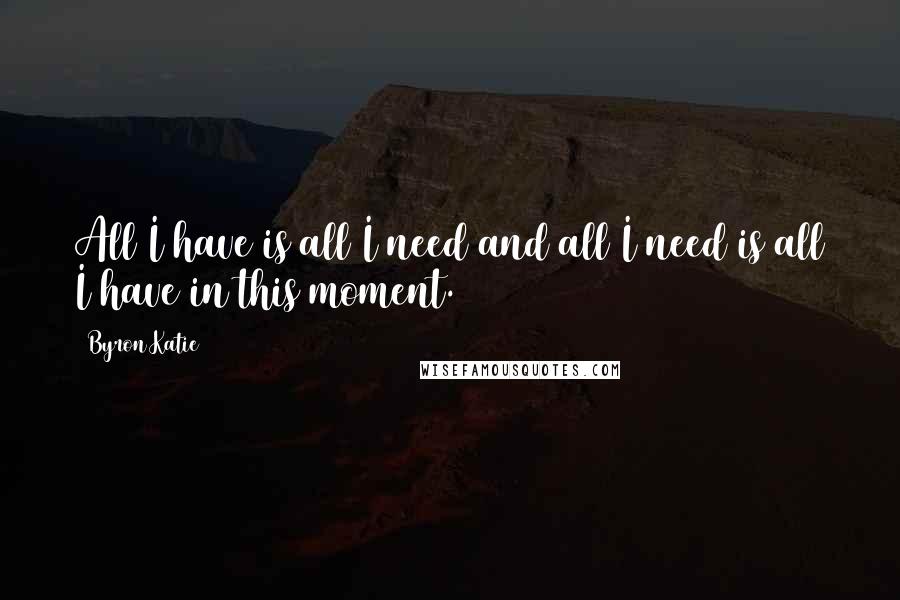 Byron Katie quotes: All I have is all I need and all I need is all I have in this moment.