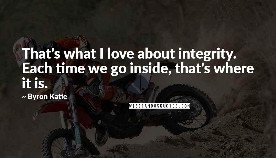Byron Katie quotes: That's what I love about integrity. Each time we go inside, that's where it is.
