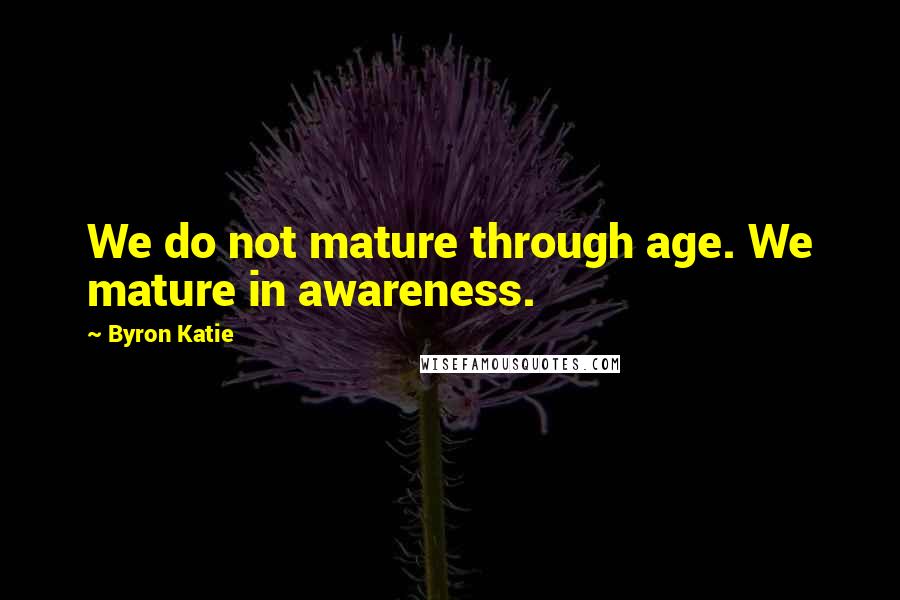 Byron Katie quotes: We do not mature through age. We mature in awareness.