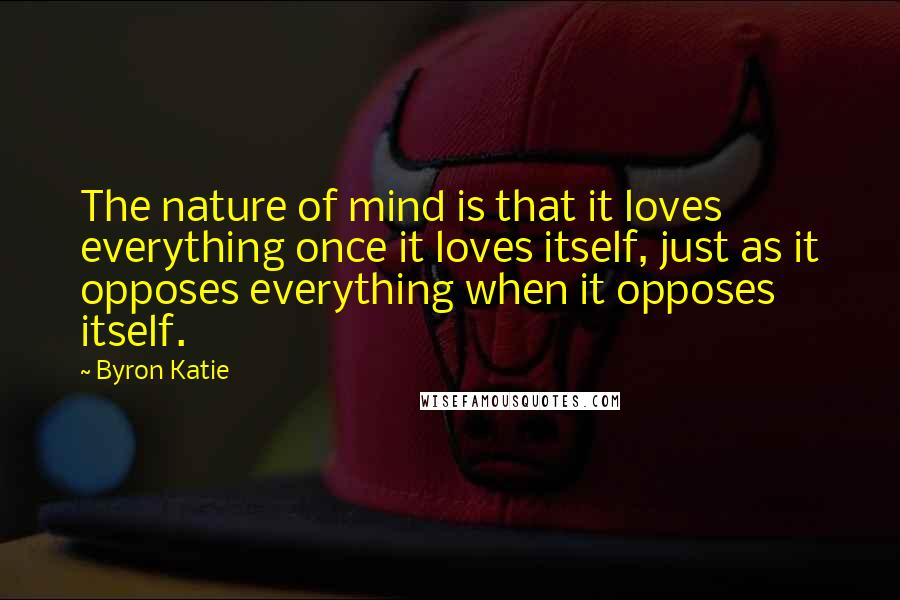 Byron Katie quotes: The nature of mind is that it loves everything once it loves itself, just as it opposes everything when it opposes itself.