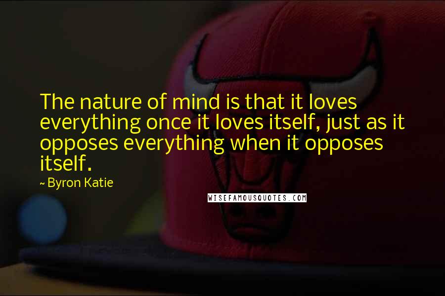 Byron Katie quotes: The nature of mind is that it loves everything once it loves itself, just as it opposes everything when it opposes itself. Byron Katie quotes: The nature of mind is that it loves everything once it loves itself, just as it opposes everything when it opposes itself.