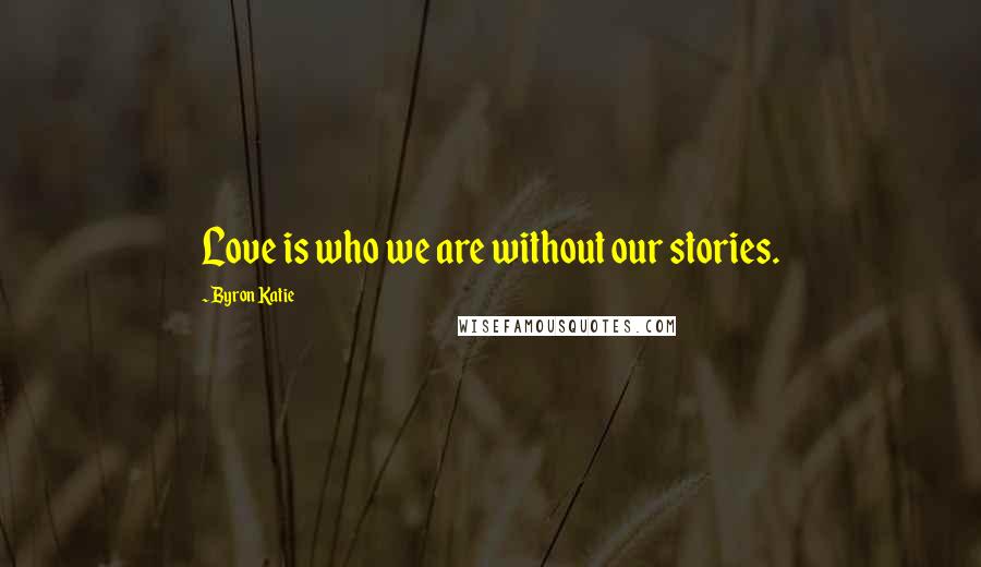 Byron Katie quotes: Love is who we are without our stories.