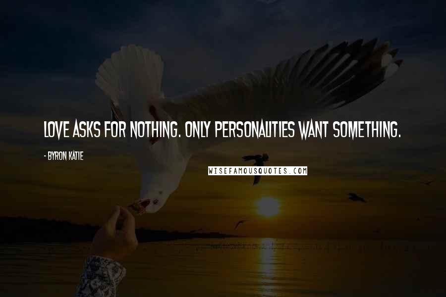 Byron Katie quotes: Love asks for nothing. Only personalities want something.