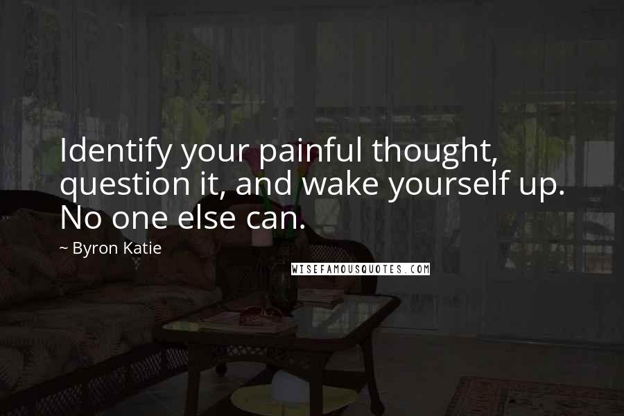 Byron Katie quotes: Identify your painful thought, question it, and wake yourself up. No one else can.