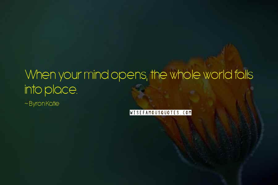 Byron Katie quotes: When your mind opens, the whole world falls into place.