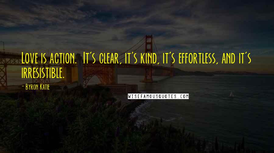 Byron Katie quotes: Love is action. It's clear, it's kind, it's effortless, and it's irresistible.