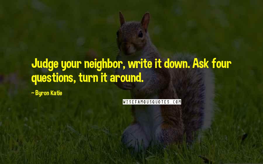 Byron Katie quotes: Judge your neighbor, write it down. Ask four questions, turn it around.