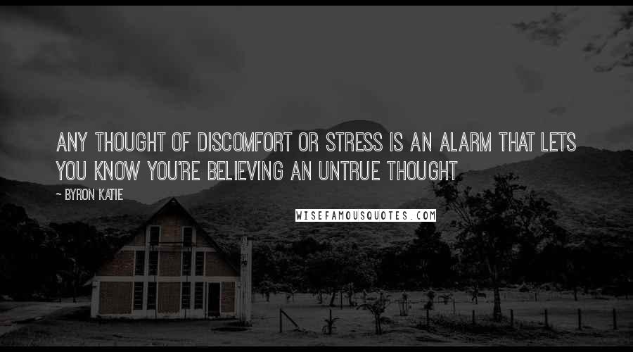 Byron Katie quotes: Any thought of discomfort or stress is an alarm that lets you know you're believing an untrue thought