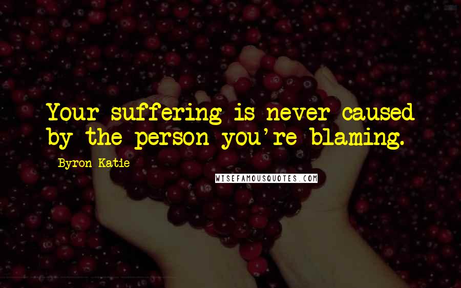 Byron Katie quotes: Your suffering is never caused by the person you're blaming.