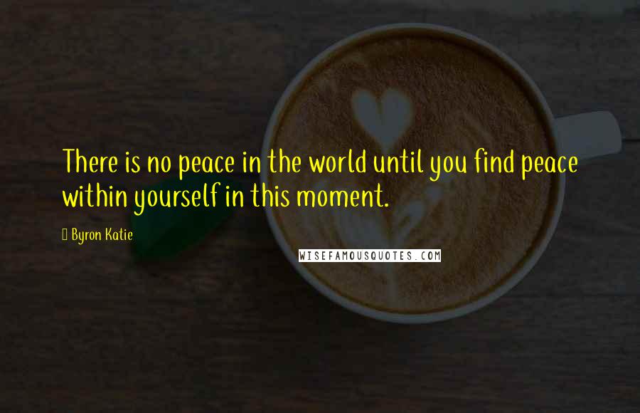 Byron Katie quotes: There is no peace in the world until you find peace within yourself in this moment.