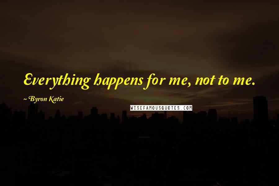 Byron Katie quotes: Everything happens for me, not to me.