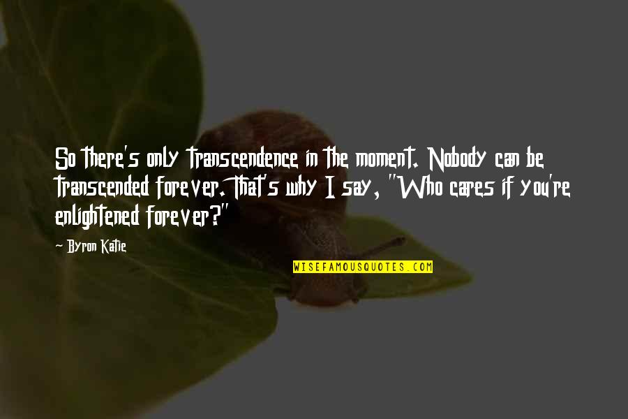 Byron Quotes By Byron Katie: So there's only transcendence in the moment. Nobody