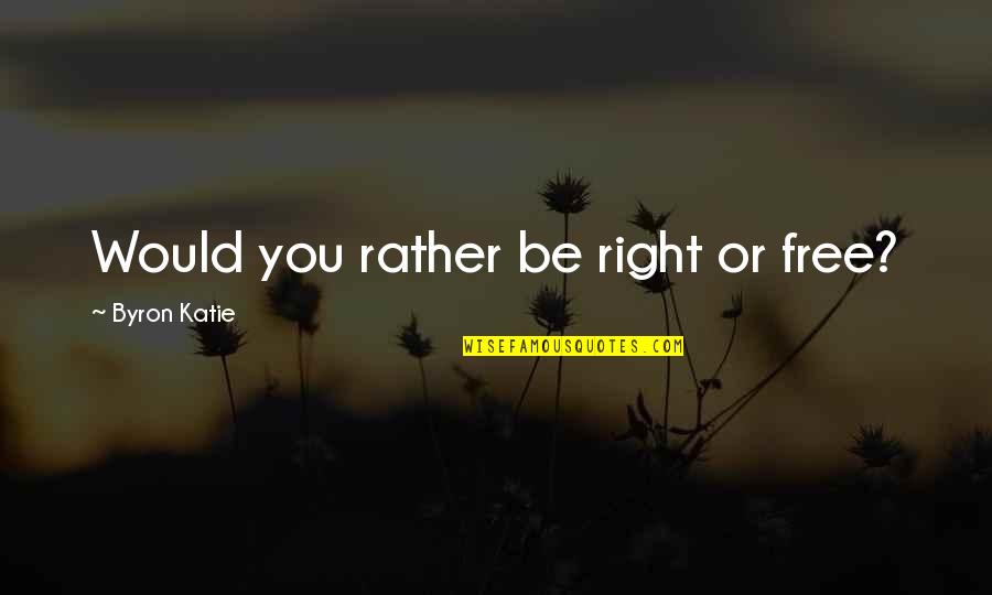 Byron Quotes By Byron Katie: Would you rather be right or free?