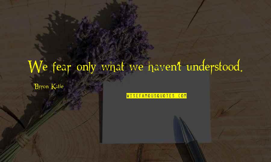 Byron Quotes By Byron Katie: We fear only what we haven't understood.