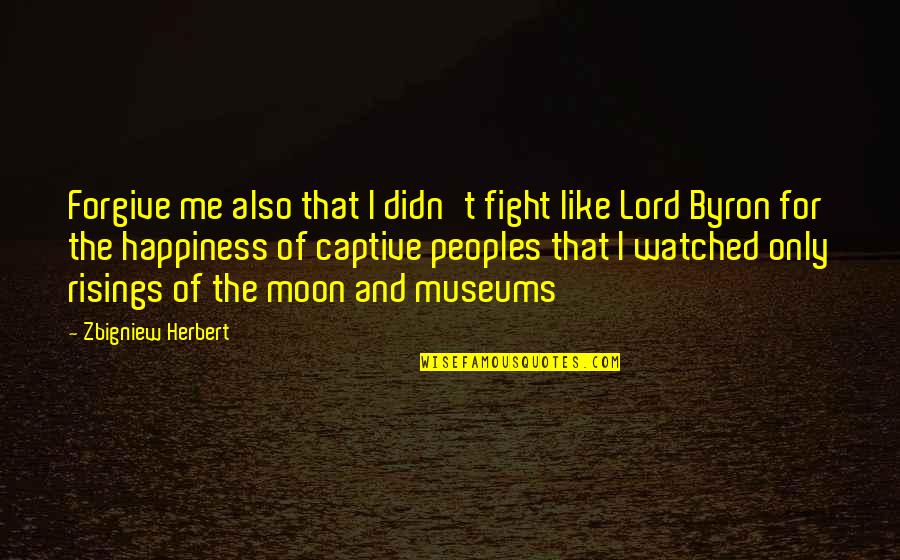 Byron Quotes By Zbigniew Herbert: Forgive me also that I didn't fight like