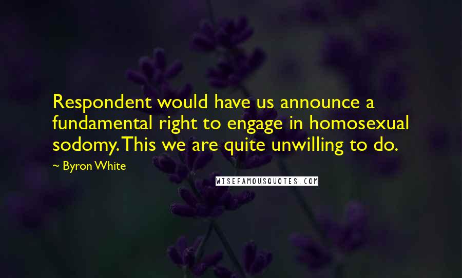 Byron White quotes: Respondent would have us announce a fundamental right to engage in homosexual sodomy. This we are quite unwilling to do. Byron White quotes: Respondent would have us announce a fundamental right to engage in homosexual sodomy. This we are quite unwilling to do.