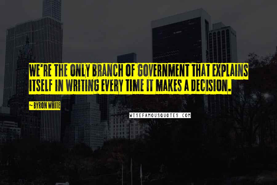 Byron White quotes: We're the only branch of government that explains itself in writing every time it makes a decision.