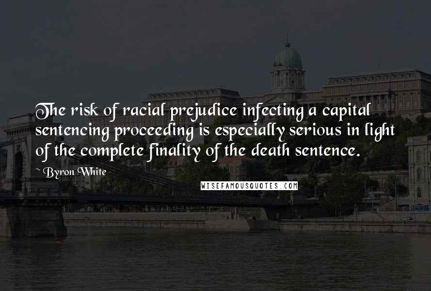 Byron White quotes: The risk of racial prejudice infecting a capital sentencing proceeding is especially serious in light of the complete finality of the death sentence.