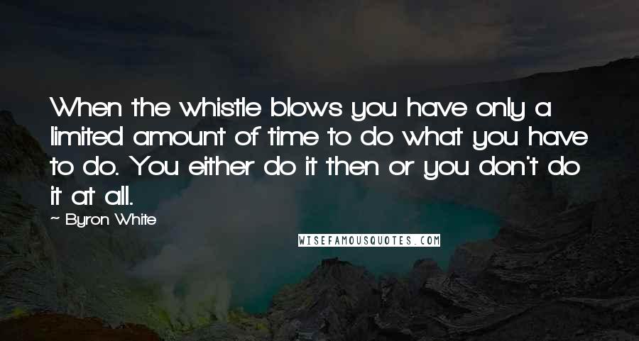 Byron White quotes: When the whistle blows you have only a limited amount of time to do what you have to do. You either do it then or you don't do it at Byron White quotes: When the whistle blows you have only a limited amount of time to do what you have to do. You either do it then or you don't do it at