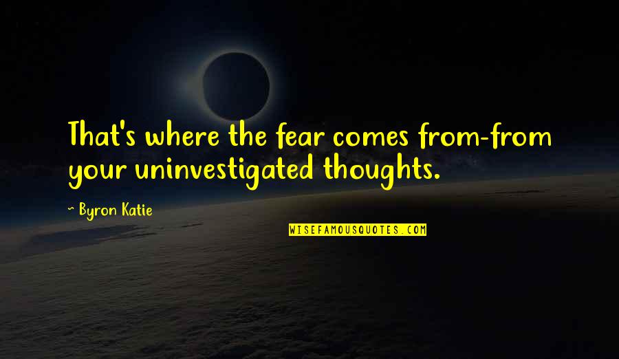 Byron's Quotes By Byron Katie: That's where the fear comes from-from your uninvestigated