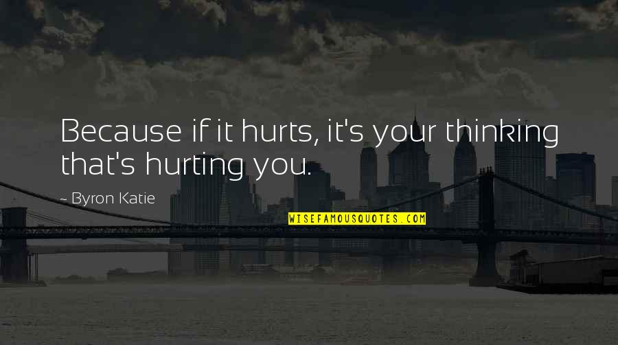 Byron's Quotes By Byron Katie: Because if it hurts, it's your thinking that's