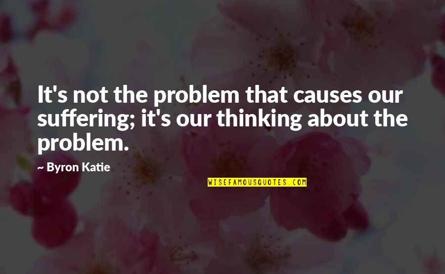 Byron's Quotes By Byron Katie: It's not the problem that causes our suffering;