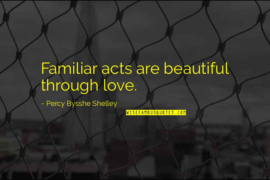 Bysshe Quotes By Percy Bysshe Shelley: Familiar acts are beautiful through love.