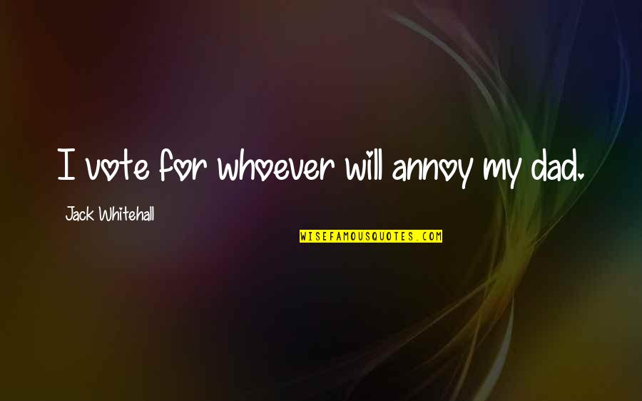 Bythewayisay Quotes By Jack Whitehall: I vote for whoever will annoy my dad. Bythewayisay Quotes By Jack Whitehall: I vote for whoever will annoy my dad.