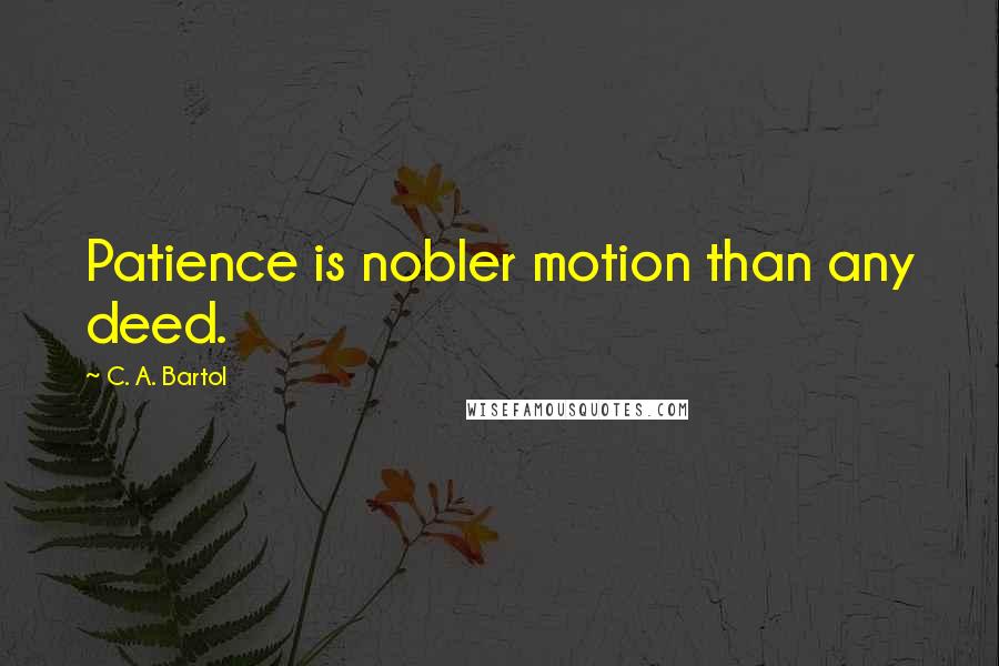 C. A. Bartol quotes: Patience is nobler motion than any deed.