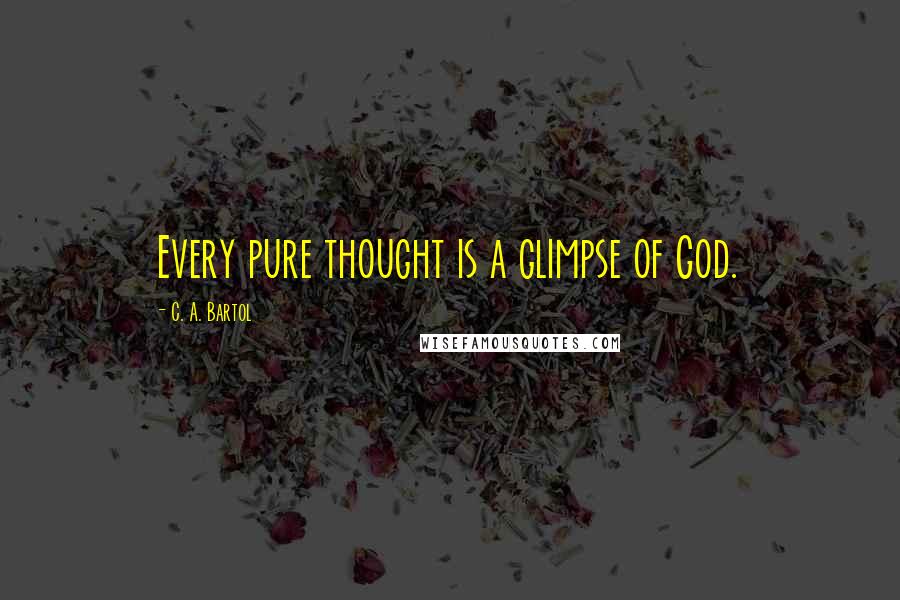 C. A. Bartol quotes: Every pure thought is a glimpse of God.