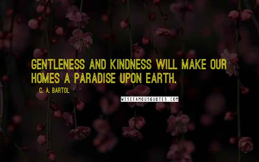 C. A. Bartol quotes: Gentleness and kindness will make our homes a paradise upon earth.