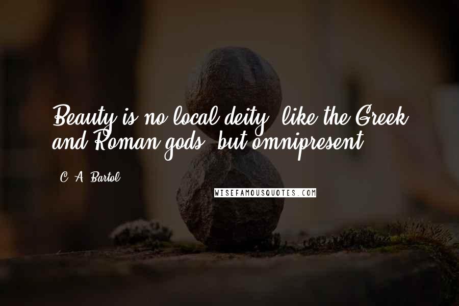 C. A. Bartol quotes: Beauty is no local deity, like the Greek and Roman gods, but omnipresent.