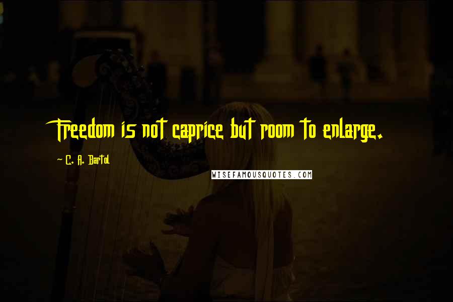 C. A. Bartol quotes: Freedom is not caprice but room to enlarge.