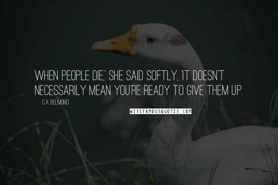 C.A. Belmond quotes: When people die,' she said softly, 'It doesn't necessarily mean you're ready to give them up.