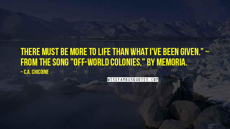 C.A. Chicoine quotes: There must be more to life than what I've been given." ~ from the song "Off-world Colonies," by Memoria.