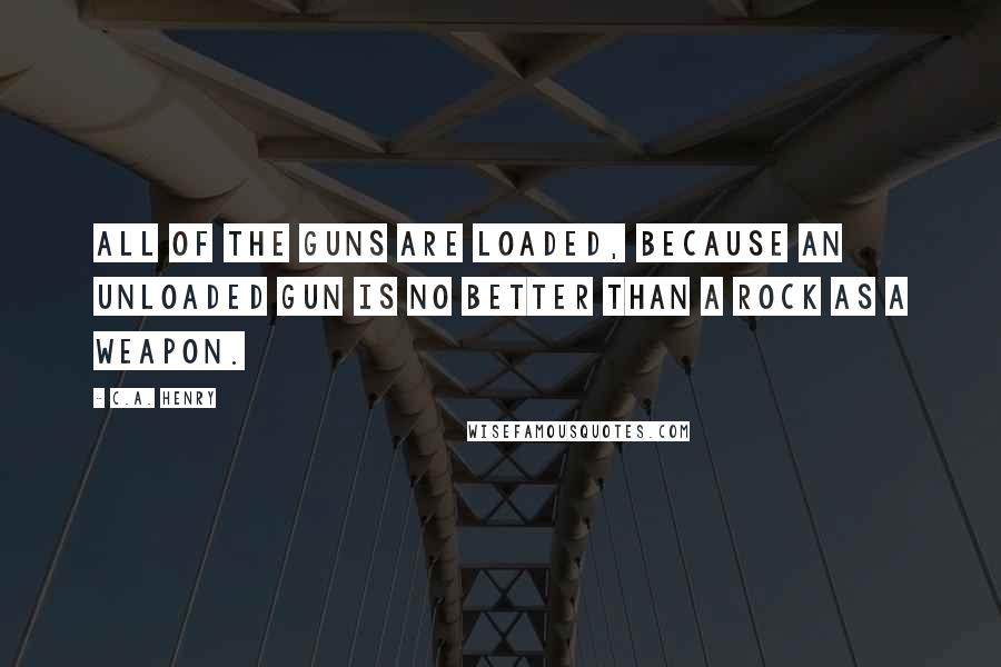 C.A. Henry quotes: All of the guns are loaded, because an unloaded gun is no better than a rock as a weapon.