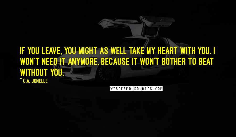 C.A. Jonelle quotes: If you leave, you might as well take my heart with you. I won't need it anymore, because it won't bother to beat without you.